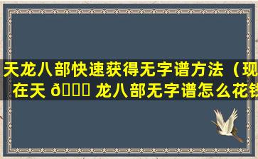 天龙八部快速获得无字谱方法（现在天 🐟 龙八部无字谱怎么花钱 🐕 玩）